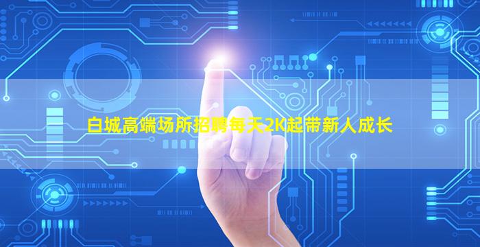白城高端场所招聘每天2K起带新人成长